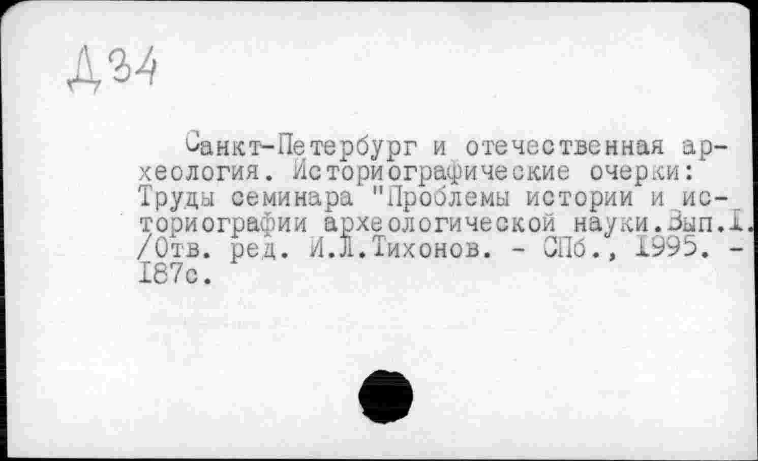 ﻿
Оанкт-Петербург и отечественная археология. Историографические очерки: Труды семинара "Проблемы истории и историографии археологической науки.Вып.Х /Отв. ред. И.л.Тихонов. - СПб., JL995. -167с.